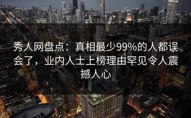 秀人网盘点:真相最少99%的人都误会了,业内人士上榜理由罕见令人震撼人心 秀人网盘点:真相最少99%的人都误会了,业内人士上榜理由罕见令人震撼人心