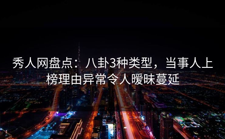 秀人网盘点：八卦3种类型，当事人上榜理由异常令人暧昧蔓延
