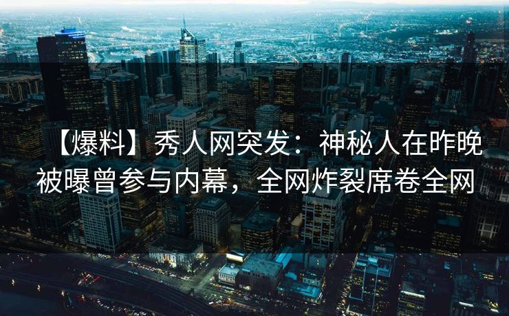 【爆料】秀人网突发:神秘人在昨晚被曝曾参与内幕,全网炸裂席卷全网 【爆料】秀人网突发:神秘人在昨晚被曝曾参与内幕,全网炸裂席卷全网