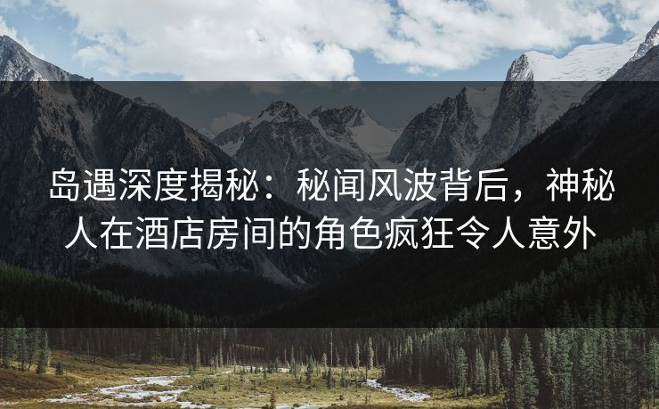 岛遇深度揭秘:秘闻风波背后,神秘人在酒店房间的角色疯狂令人意外 岛遇深度揭秘:秘闻风波背后,神秘人在酒店房间的角色疯狂令人意外