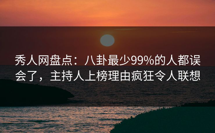 秀人网盘点：八卦最少99%的人都误会了，主持人上榜理由疯狂令人联想