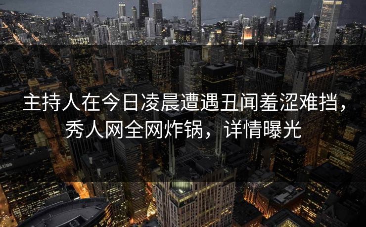 主持人在今日凌晨遭遇丑闻羞涩难挡,秀人网全网炸锅,详情曝光 主持人在今日凌晨遭遇丑闻羞涩难挡,秀人网全网炸锅,详情曝光