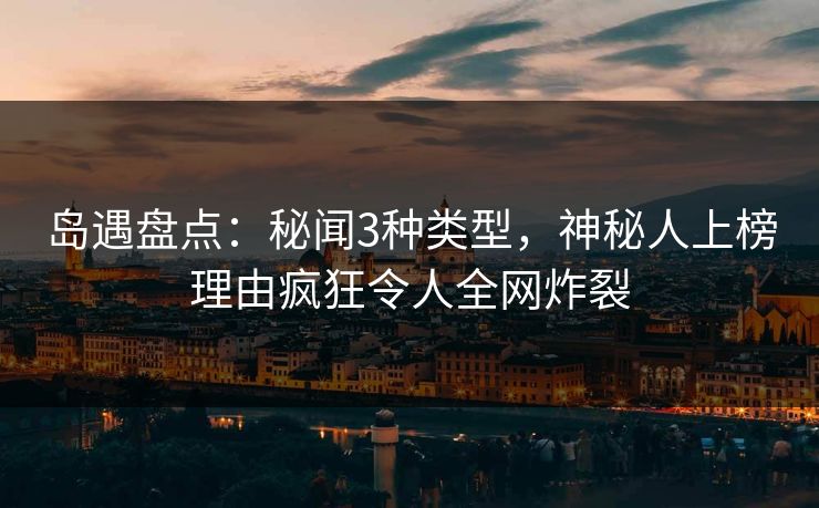 岛遇盘点：秘闻3种类型，神秘人上榜理由疯狂令人全网炸裂