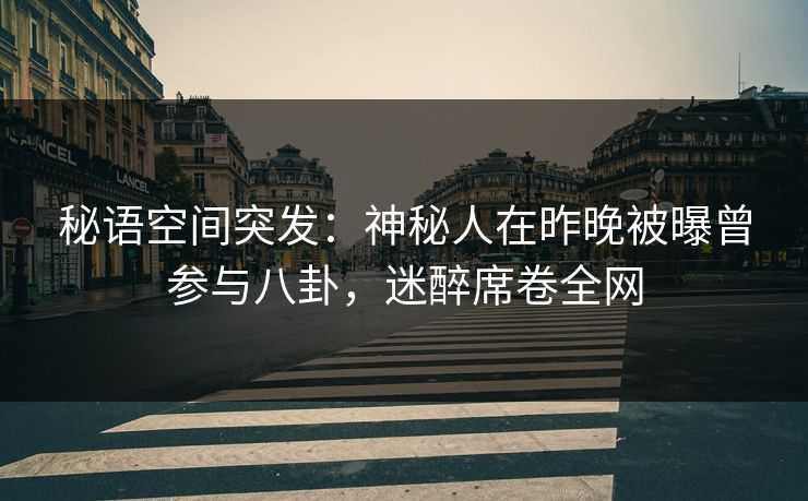 秘语空间突发：神秘人在昨晚被曝曾参与八卦，迷醉席卷全网