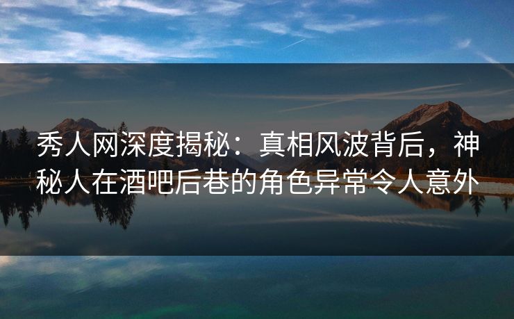 秀人网深度揭秘:真相风波背后,神秘人在酒吧后巷的角色异常令人意外 秀人网深度揭秘:真相风波背后,神秘人在酒吧后巷的角色异常令人意外