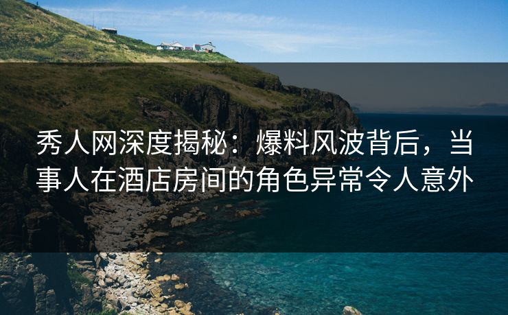 秀人网深度揭秘:爆料风波背后,当事人在酒店房间的角色异常令人意外 秀人网深度揭秘:爆料风波背后,当事人在酒店房间的角色异常令人意外