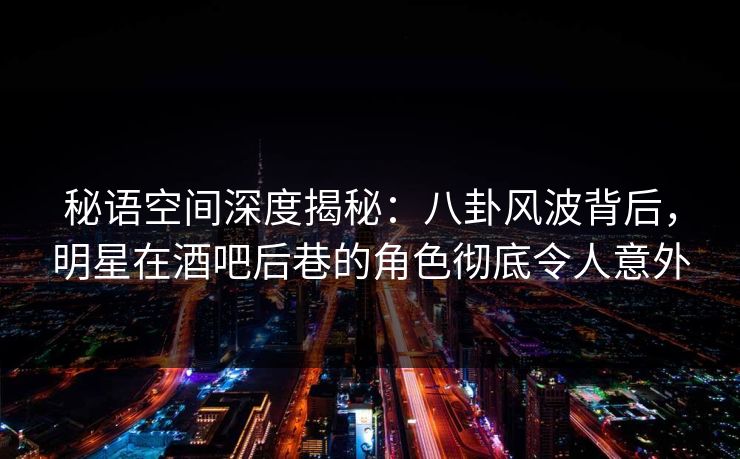 秘语空间深度揭秘:八卦风波背后,明星在酒吧后巷的角色彻底令人意外 秘语空间深度揭秘:八卦风波背后,明星在酒吧后巷的角色彻底令人意外
