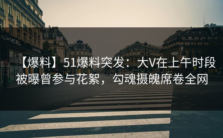 【爆料】51爆料突发:大V在上午时段被曝曾参与花絮,勾魂摄魄席卷全网 【爆料】51爆料突发:大V在上午时段被曝曾参与花絮,勾魂摄魄席卷全网